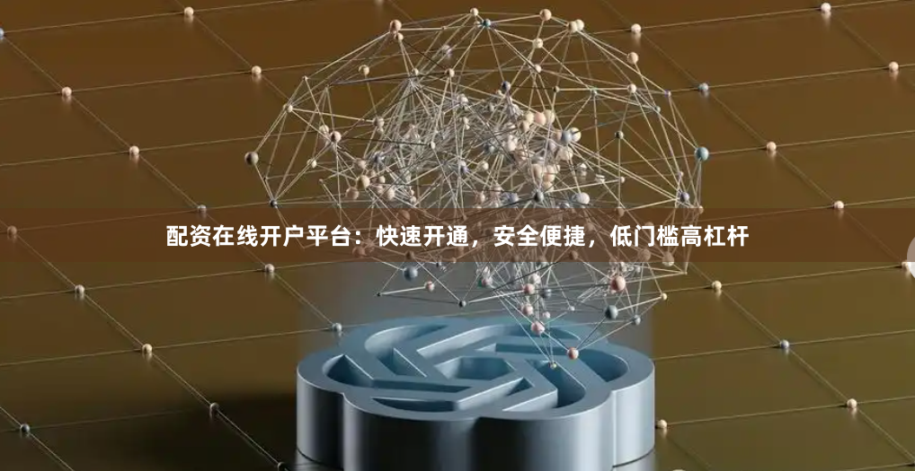 配资在线开户平台：快速开通，安全便捷，低门槛高杠杆