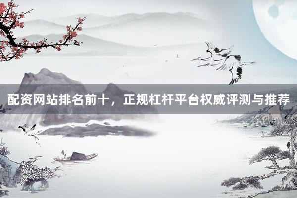 配资网站排名前十，正规杠杆平台权威评测与推荐
