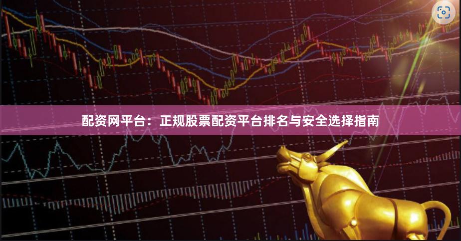 配资网平台：正规股票配资平台排名与安全选择指南