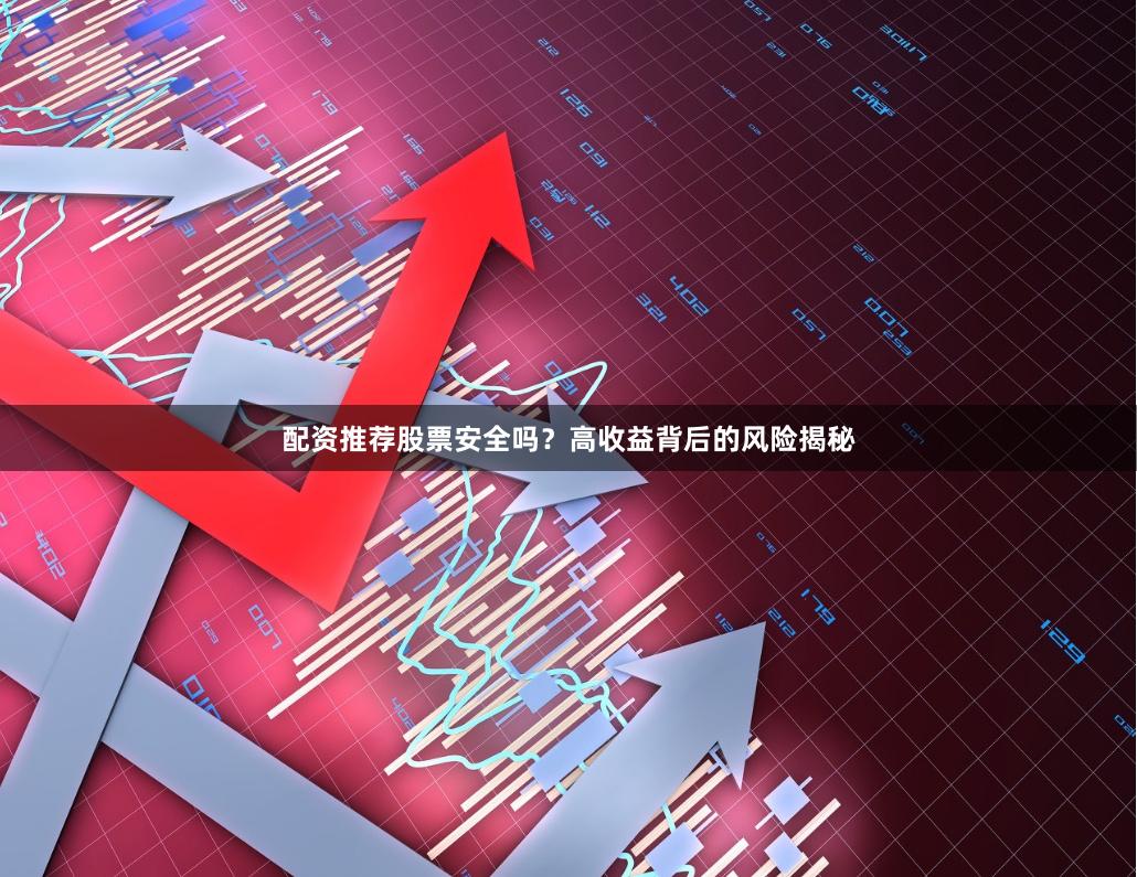 配资推荐股票安全吗？高收益背后的风险揭秘