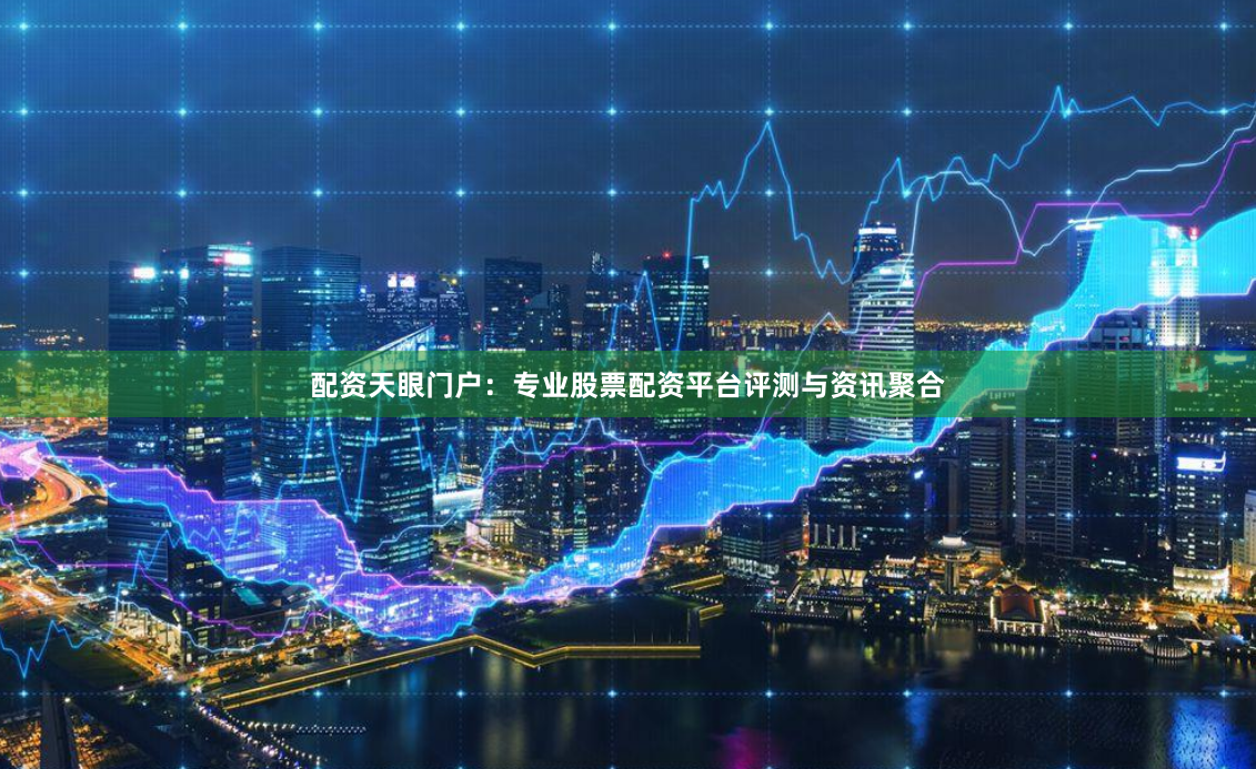 配资天眼门户：专业股票配资平台评测与资讯聚合