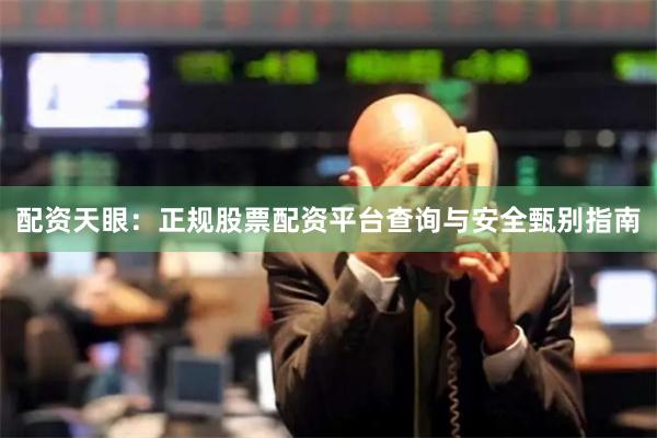 配资天眼：正规股票配资平台查询与安全甄别指南