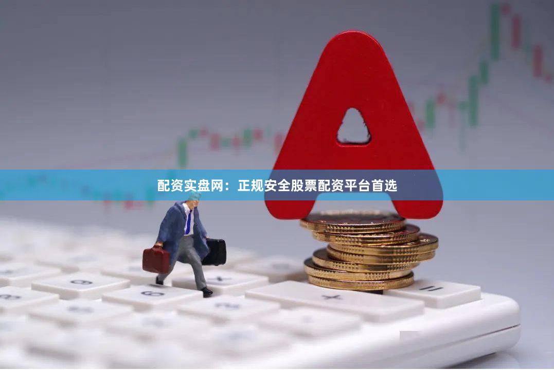 配资实盘网：正规安全股票配资平台首选
