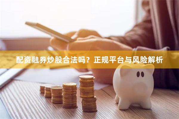 配资融券炒股合法吗？正规平台与风险解析