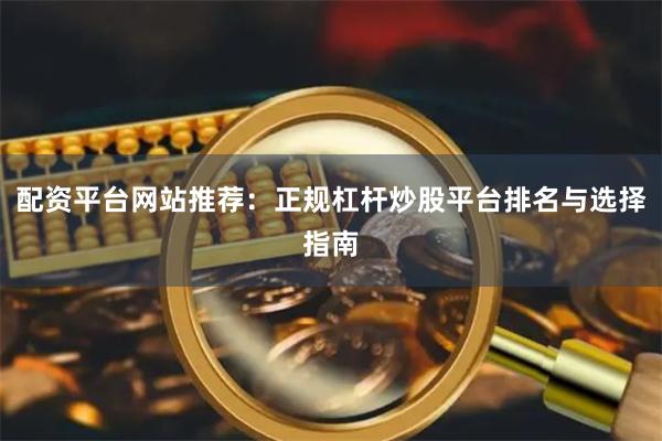 配资平台网站推荐：正规杠杆炒股平台排名与选择指南