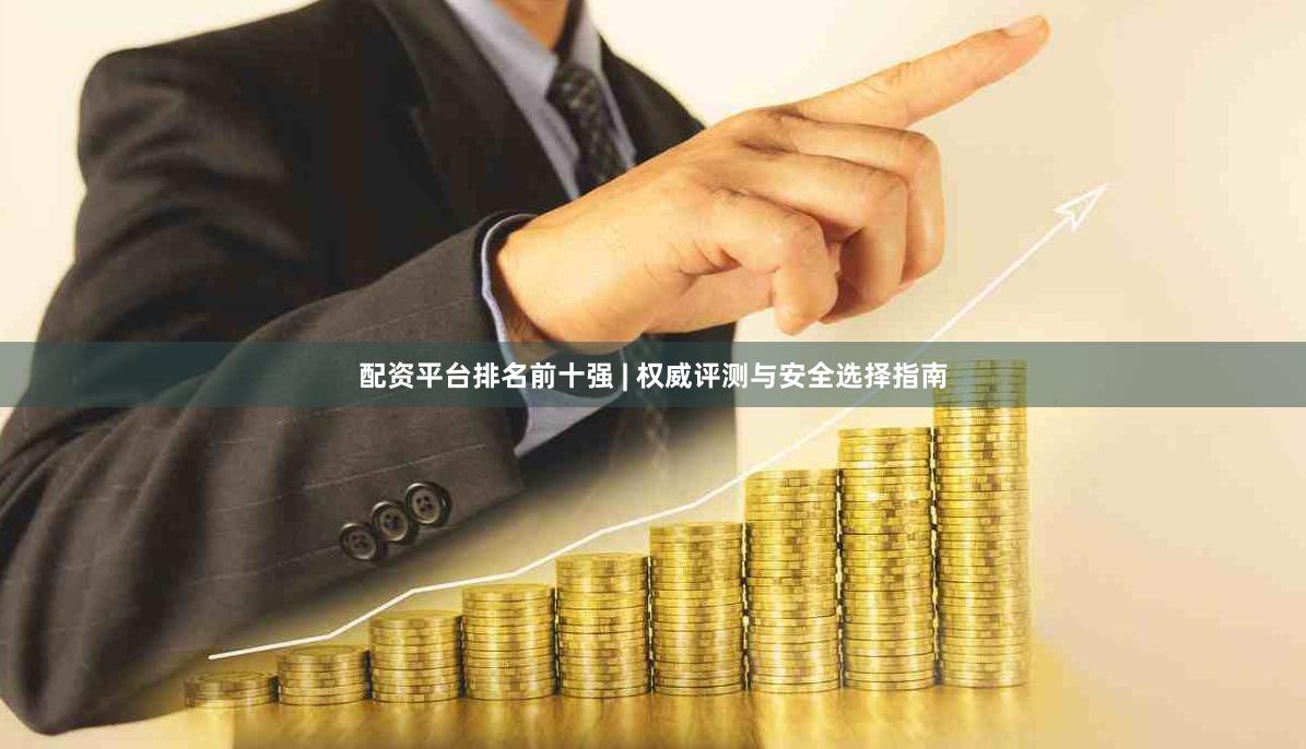配资平台排名前十强 | 权威评测与安全选择指南