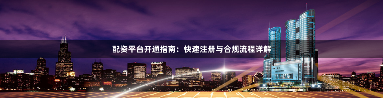 配资平台开通指南：快速注册与合规流程详解