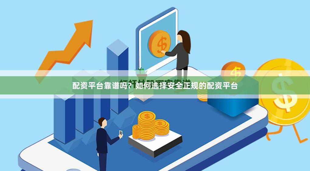 配资平台靠谱吗？如何选择安全正规的配资平台