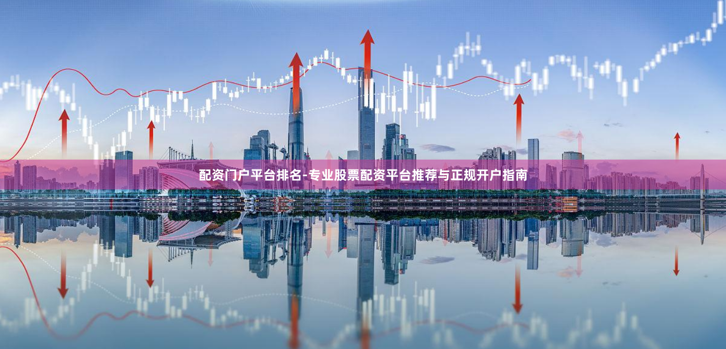 配资门户平台排名-专业股票配资平台推荐与正规开户指南