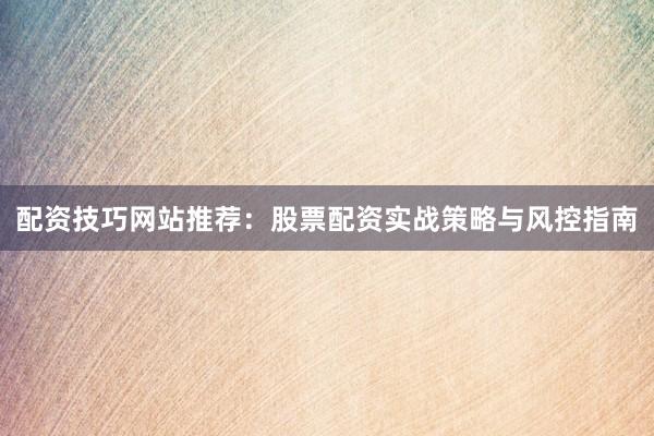 配资技巧网站推荐：股票配资实战策略与风控指南