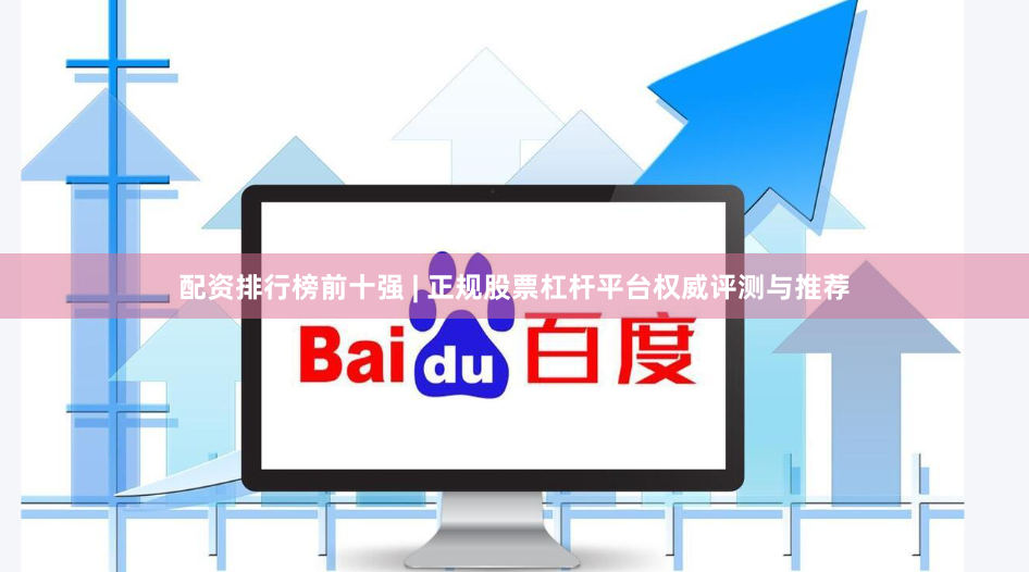 配资排行榜前十强 | 正规股票杠杆平台权威评测与推荐
