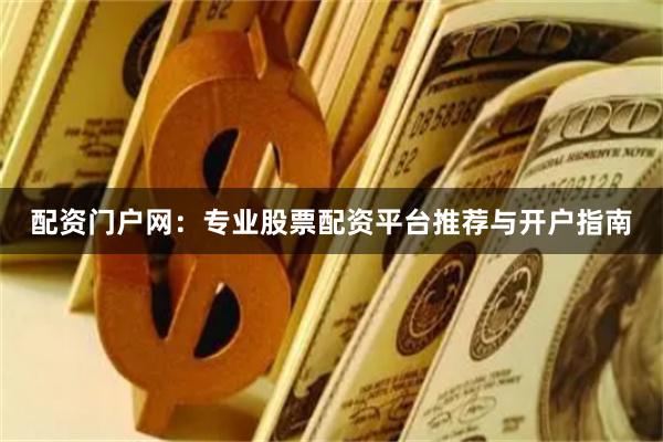 配资门户网：专业股票配资平台推荐与开户指南