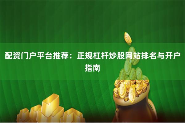 配资门户平台推荐：正规杠杆炒股网站排名与开户指南