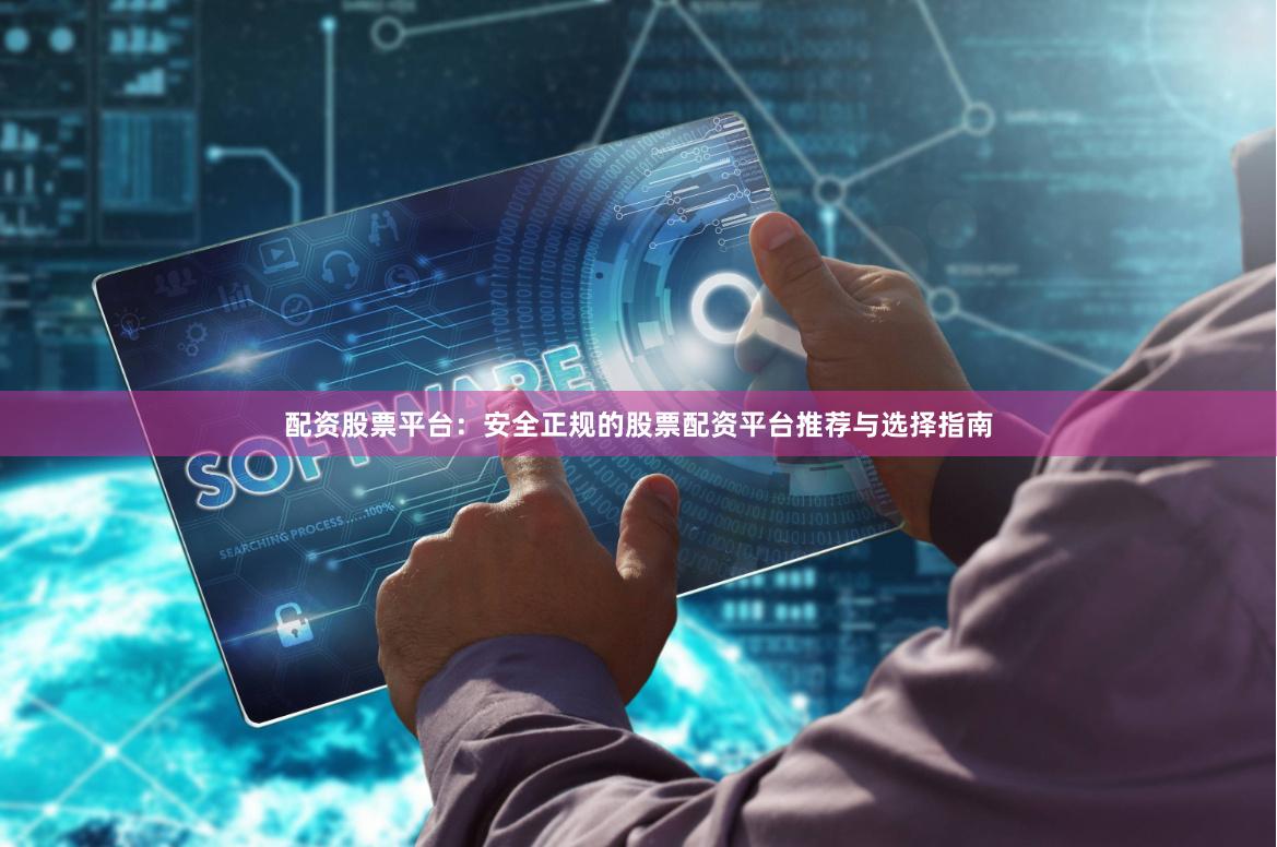 配资股票平台：安全正规的股票配资平台推荐与选择指南