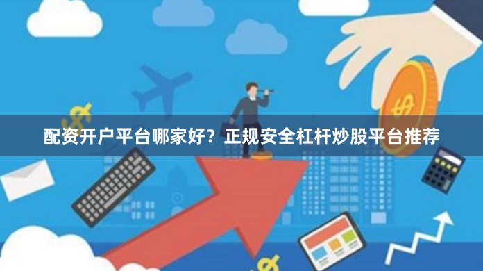 配资开户平台哪家好？正规安全杠杆炒股平台推荐