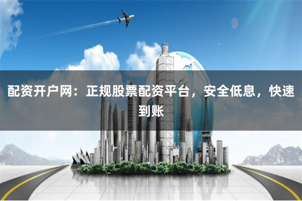 配资开户网：正规股票配资平台，安全低息，快速到账