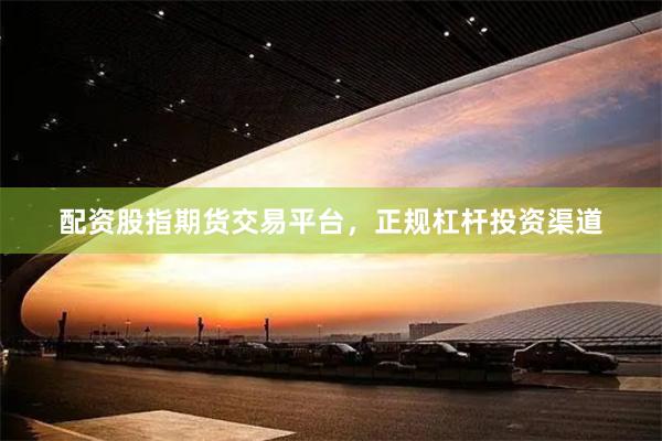 配资股指期货交易平台，正规杠杆投资渠道