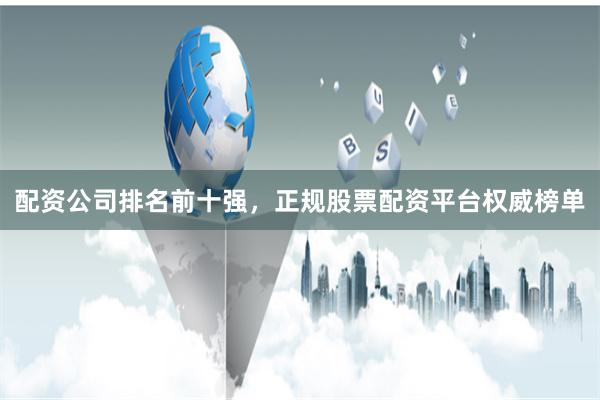 配资公司排名前十强，正规股票配资平台权威榜单