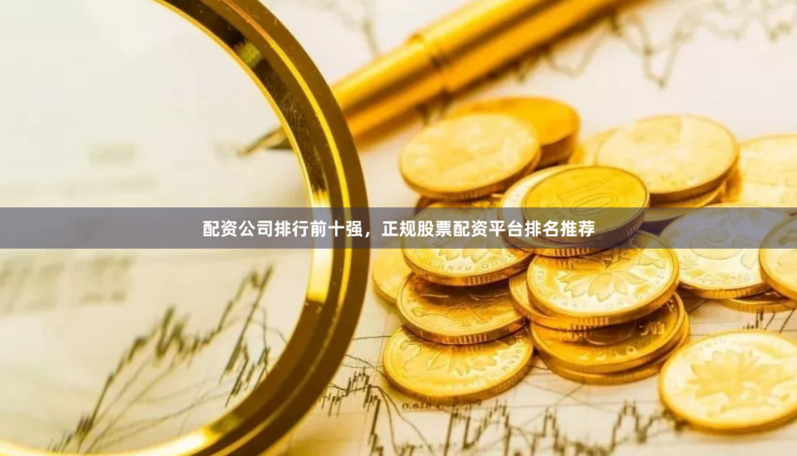配资公司排行前十强，正规股票配资平台排名推荐
