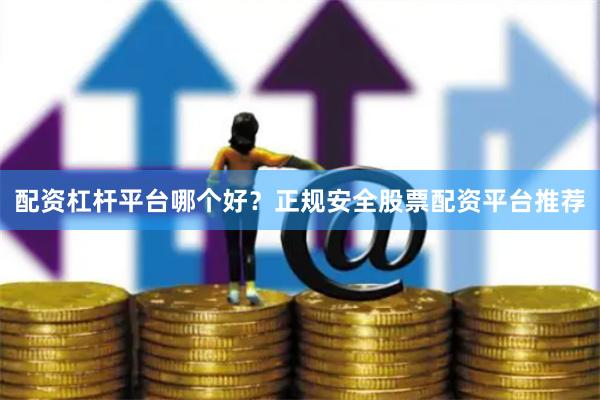 配资杠杆平台哪个好？正规安全股票配资平台推荐