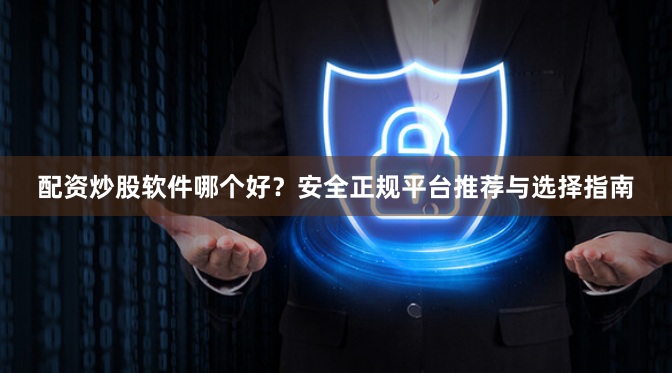 配资炒股软件哪个好？安全正规平台推荐与选择指南