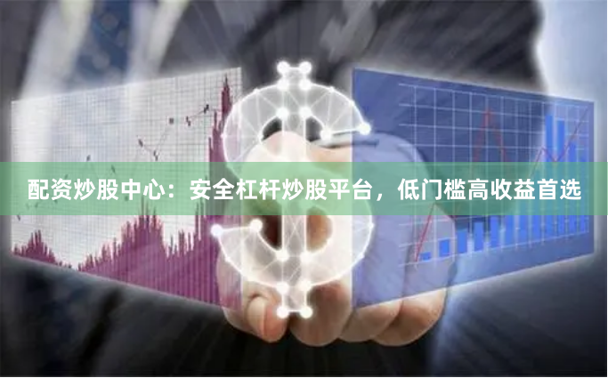 配资炒股中心：安全杠杆炒股平台，低门槛高收益首选