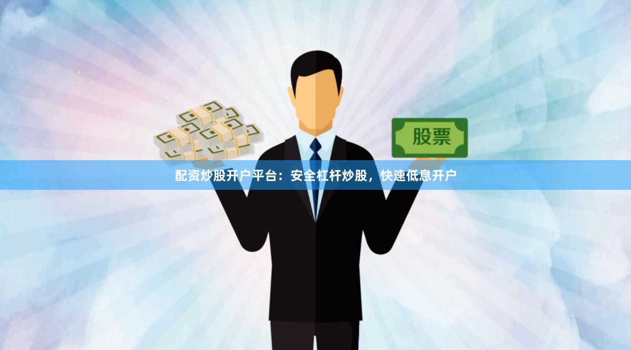 配资炒股开户平台：安全杠杆炒股，快速低息开户