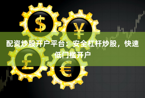 配资炒股开户平台：安全杠杆炒股，快速低门槛开户
