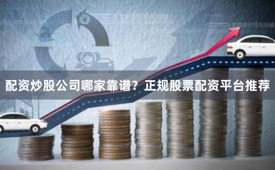 配资炒股公司哪家靠谱？正规股票配资平台推荐