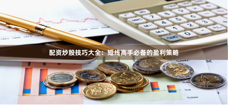 配资炒股技巧大全：短线高手必备的盈利策略