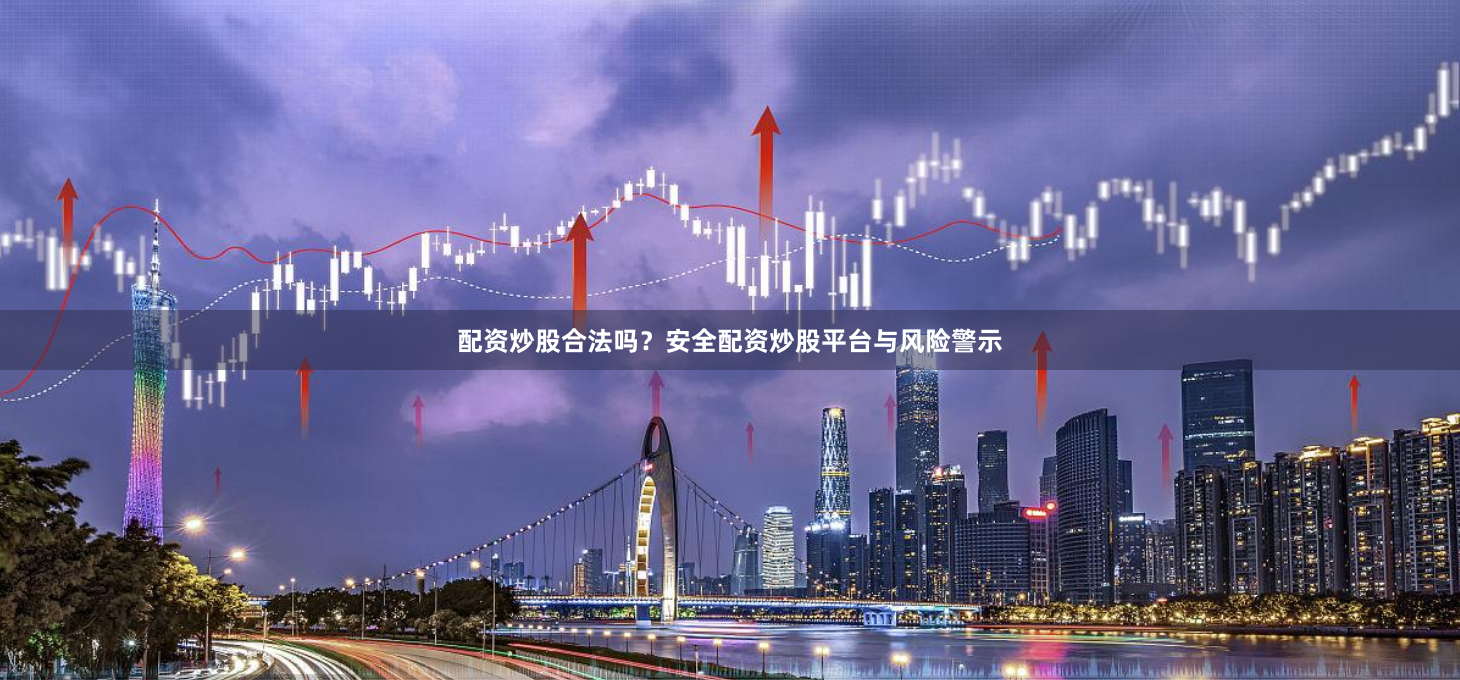 配资炒股合法吗？安全配资炒股平台与风险警示