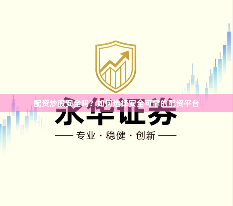 配资炒股安全吗？如何选择安全可靠的配资平台