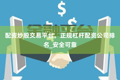 配资炒股交易平台，正规杠杆配资公司排名_安全可靠