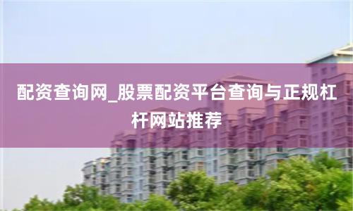 配资查询网_股票配资平台查询与正规杠杆网站推荐