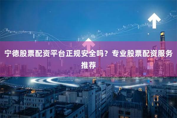 宁德股票配资平台正规安全吗？专业股票配资服务推荐