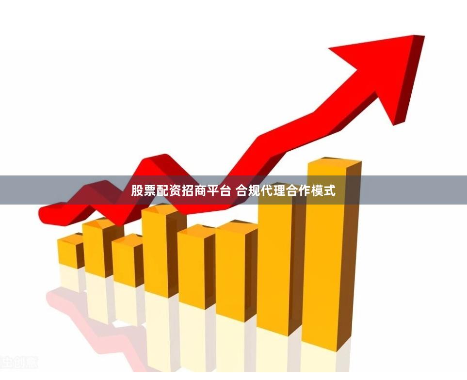 股票配资招商平台 合规代理合作模式