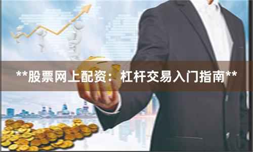 **股票网上配资：杠杆交易入门指南**