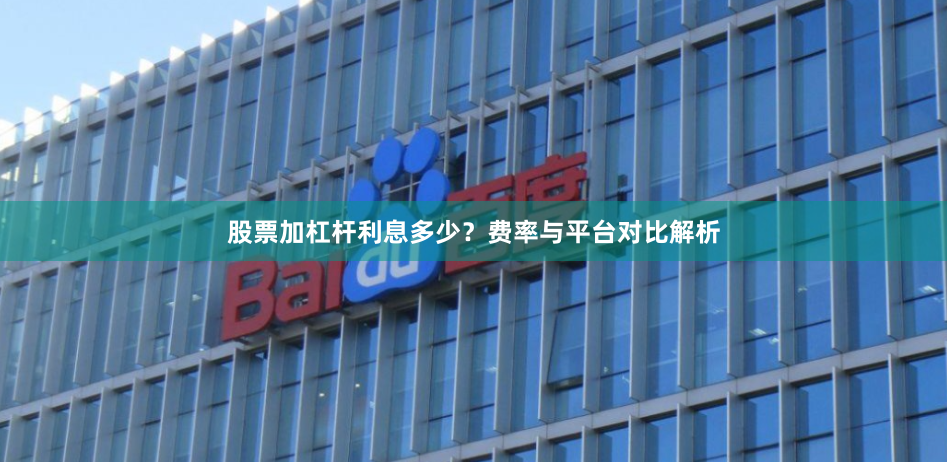 股票加杠杆利息多少？费率与平台对比解析