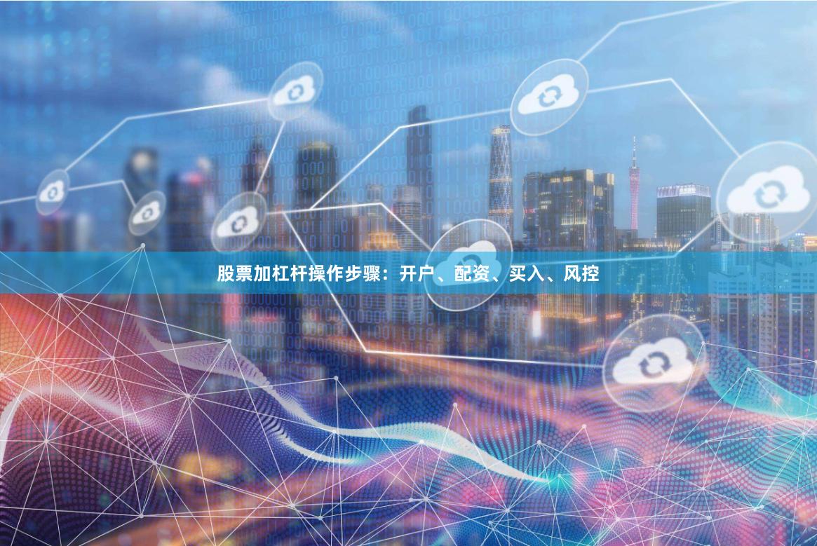 股票加杠杆操作步骤：开户、配资、买入、风控